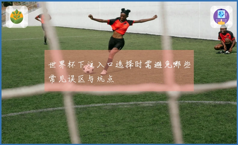 世界杯下注入口选择时需避免哪些常见误区与坑点