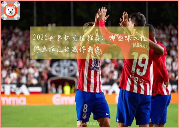 2026世界杯竞猜推荐：哪些球队值得选择让你赢得更多