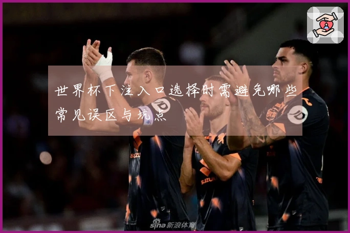 世界杯下注入口选择时需避免哪些常见误区与坑点