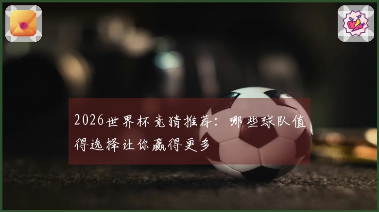 2026世界杯竞猜推荐：哪些球队值得选择让你赢得更多